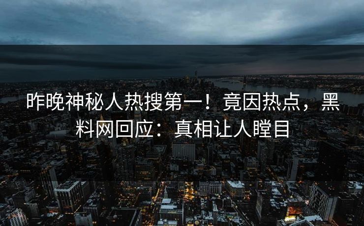 昨晚神秘人热搜第一！竟因热点，黑料网回应：真相让人瞠目