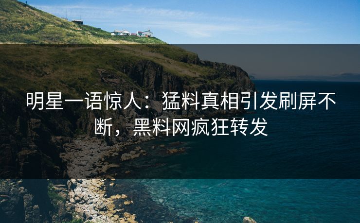 明星一语惊人：猛料真相引发刷屏不断，黑料网疯狂转发
