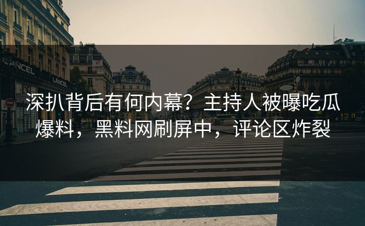 深扒背后有何内幕？主持人被曝吃瓜爆料，黑料网刷屏中，评论区炸裂