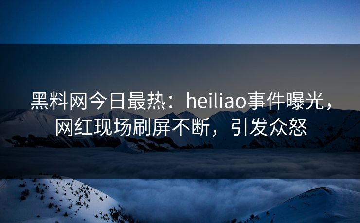 黑料网今日最热：heiliao事件曝光，网红现场刷屏不断，引发众怒