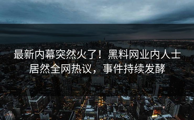 最新内幕突然火了！黑料网业内人士居然全网热议，事件持续发酵