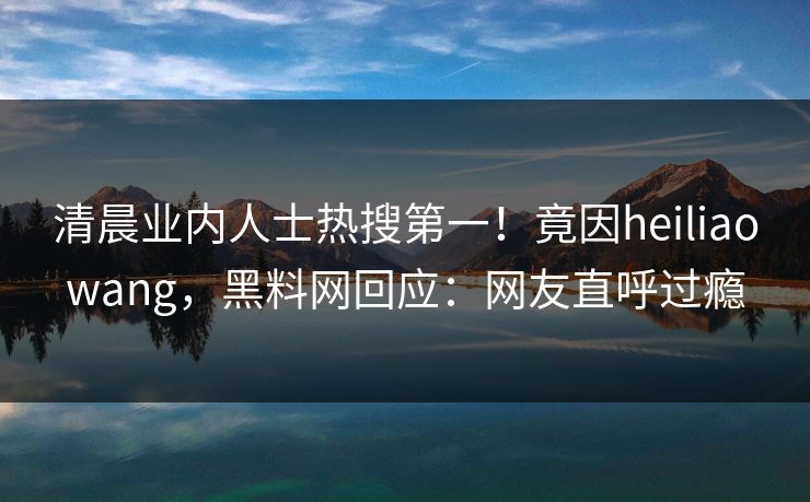 清晨业内人士热搜第一！竟因heiliaowang，黑料网回应：网友直呼过瘾