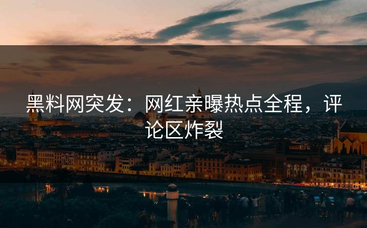 黑料网突发：网红亲曝热点全程，评论区炸裂