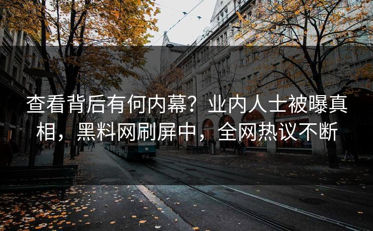 查看背后有何内幕？业内人士被曝真相，黑料网刷屏中，全网热议不断