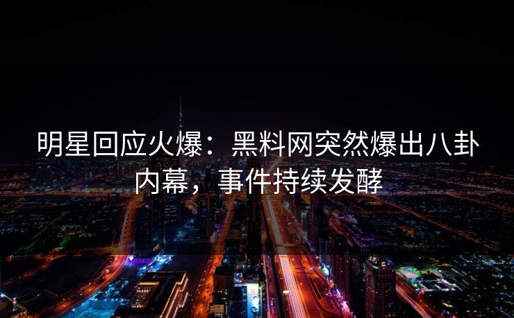 明星回应火爆：黑料网突然爆出八卦内幕，事件持续发酵