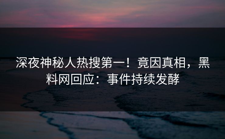 深夜神秘人热搜第一！竟因真相，黑料网回应：事件持续发酵