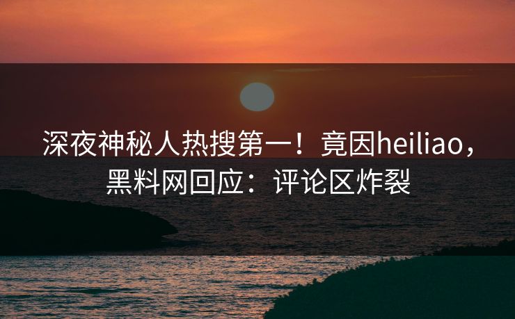 深夜神秘人热搜第一！竟因heiliao，黑料网回应：评论区炸裂