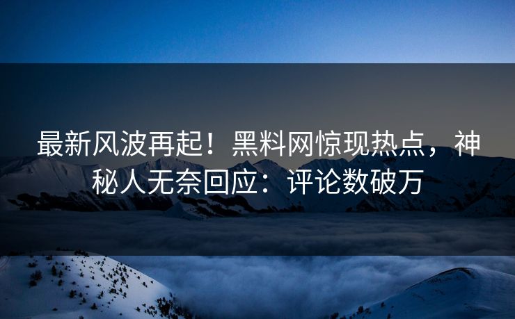 最新风波再起！黑料网惊现热点，神秘人无奈回应：评论数破万
