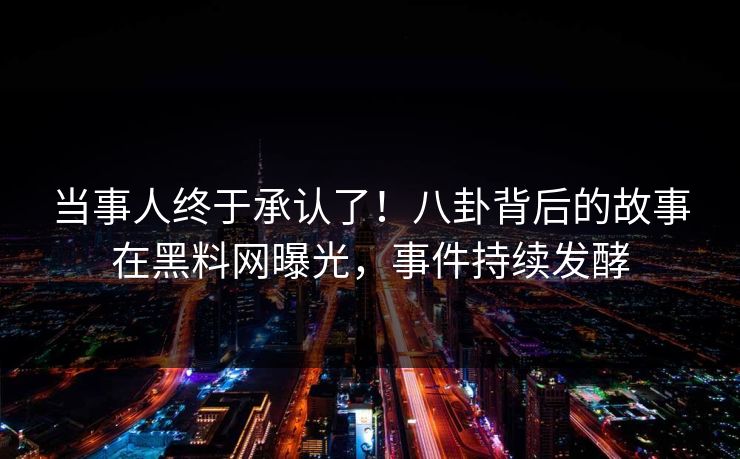 当事人终于承认了！八卦背后的故事在黑料网曝光，事件持续发酵