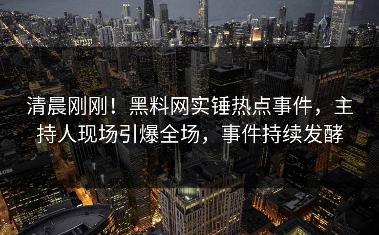 清晨刚刚！黑料网实锤热点事件，主持人现场引爆全场，事件持续发酵