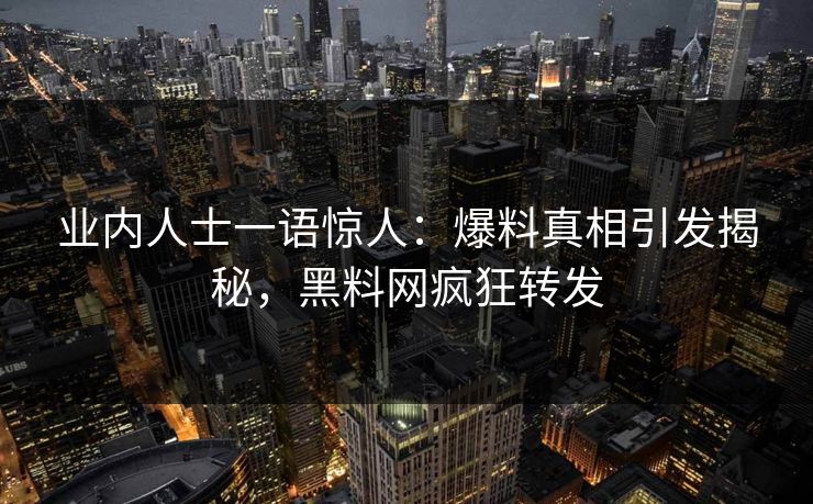 业内人士一语惊人：爆料真相引发揭秘，黑料网疯狂转发