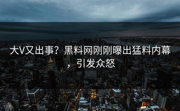 大V又出事？黑料网刚刚曝出猛料内幕，引发众怒