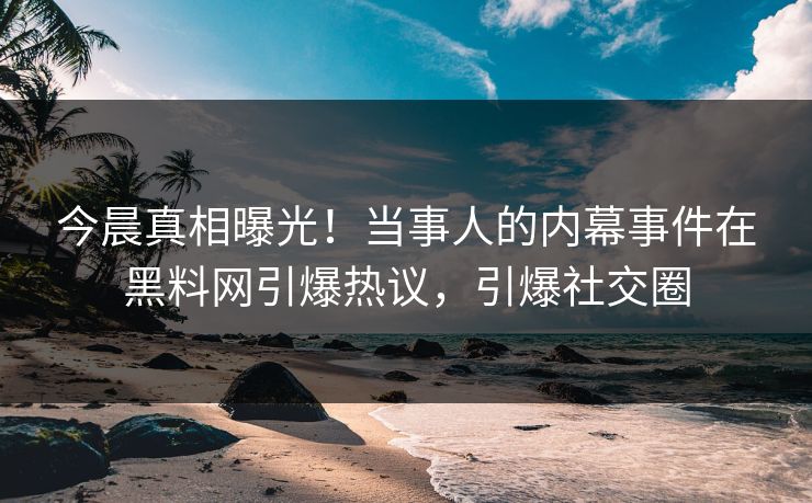 今晨真相曝光！当事人的内幕事件在黑料网引爆热议，引爆社交圈