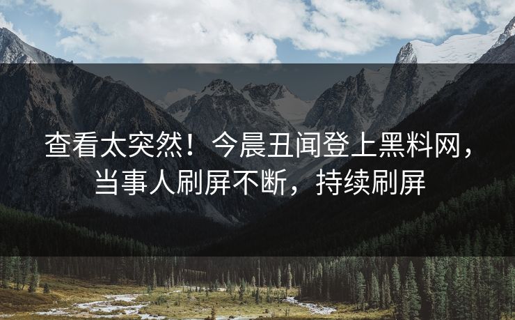 查看太突然！今晨丑闻登上黑料网，当事人刷屏不断，持续刷屏