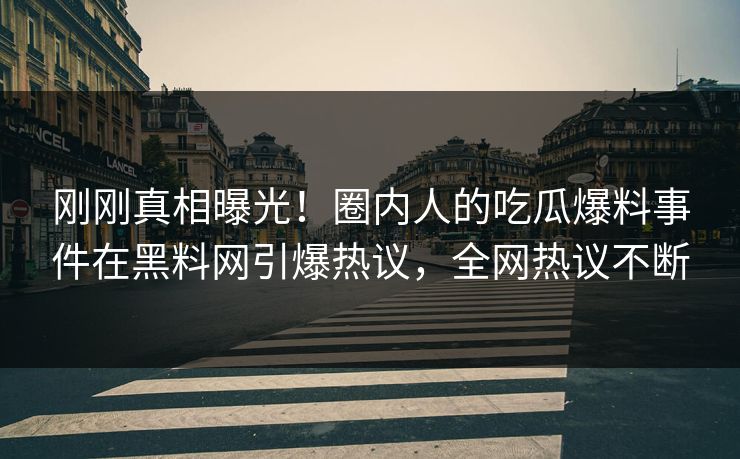 刚刚真相曝光！圈内人的吃瓜爆料事件在黑料网引爆热议，全网热议不断
