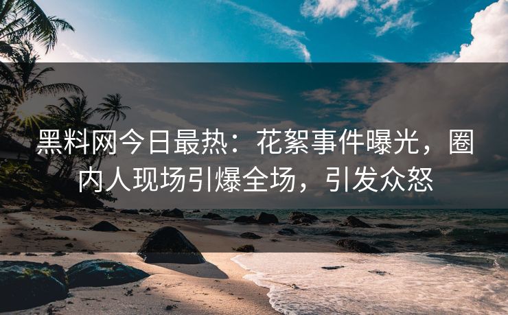 黑料网今日最热：花絮事件曝光，圈内人现场引爆全场，引发众怒