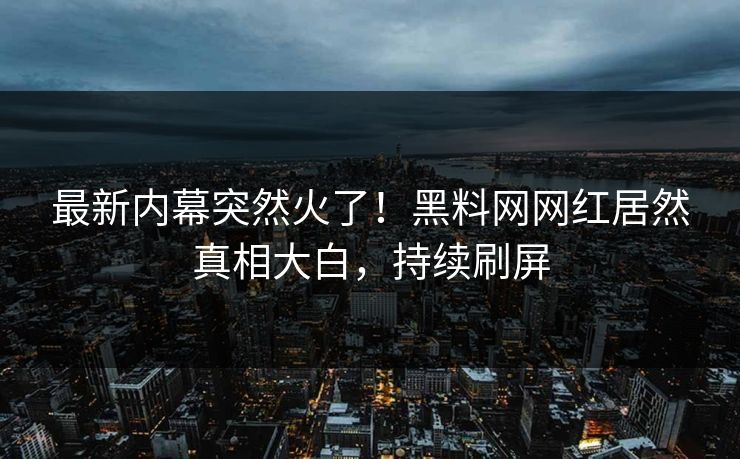 最新内幕突然火了！黑料网网红居然真相大白，持续刷屏