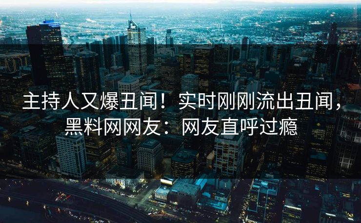 主持人又爆丑闻！实时刚刚流出丑闻，黑料网网友：网友直呼过瘾