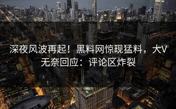 深夜风波再起！黑料网惊现猛料，大V无奈回应：评论区炸裂
