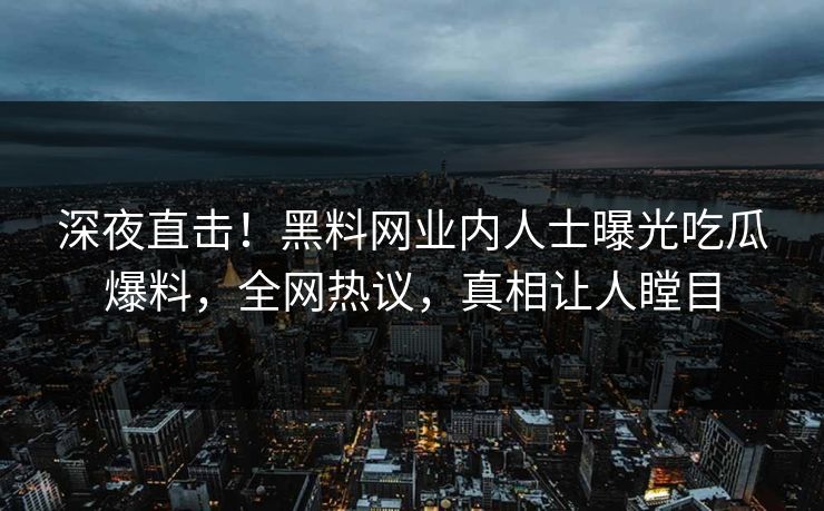 深夜直击！黑料网业内人士曝光吃瓜爆料，全网热议，真相让人瞠目
