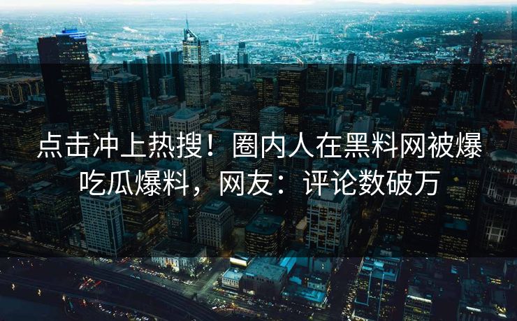 点击冲上热搜！圈内人在黑料网被爆吃瓜爆料，网友：评论数破万