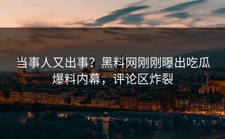 当事人又出事？黑料网刚刚曝出吃瓜爆料内幕，评论区炸裂