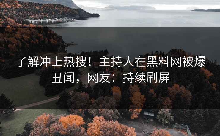 了解冲上热搜！主持人在黑料网被爆丑闻，网友：持续刷屏
