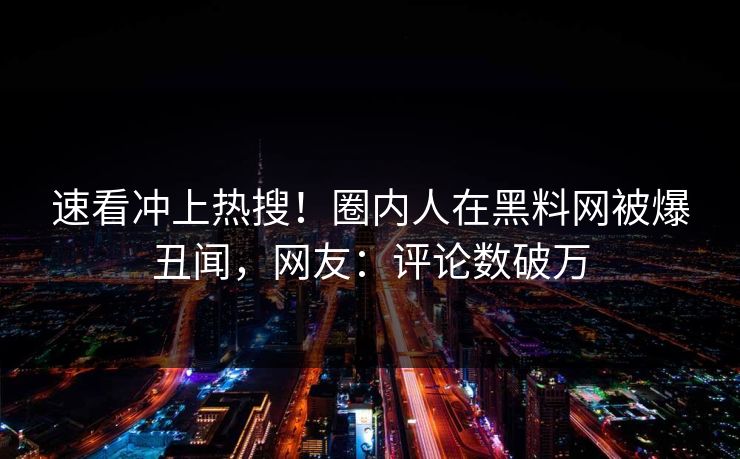 速看冲上热搜！圈内人在黑料网被爆丑闻，网友：评论数破万