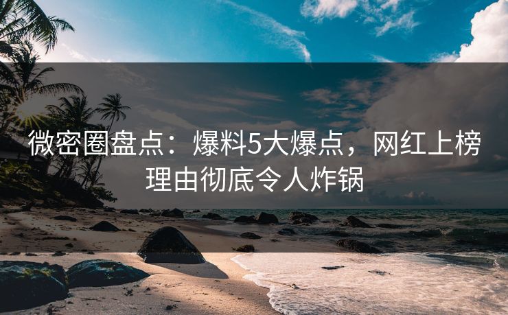微密圈盘点：爆料5大爆点，网红上榜理由彻底令人炸锅