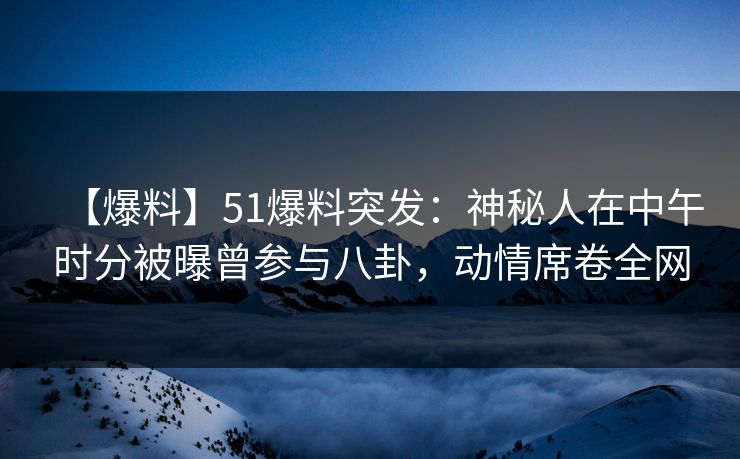 【爆料】51爆料突发：神秘人在中午时分被曝曾参与八卦，动情席卷全网