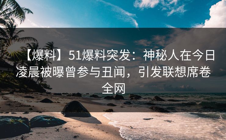 【爆料】51爆料突发：神秘人在今日凌晨被曝曾参与丑闻，引发联想席卷全网