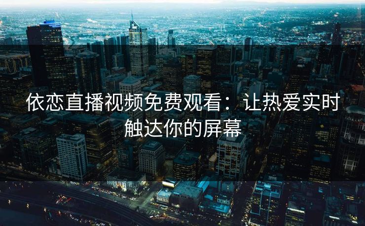 依恋直播视频免费观看：让热爱实时触达你的屏幕