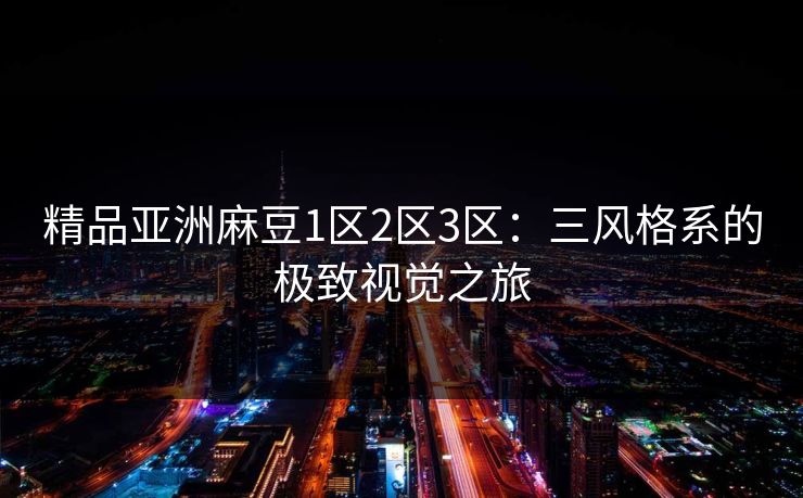 精品亚洲麻豆1区2区3区：三风格系的极致视觉之旅