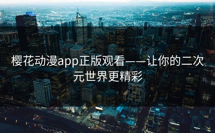 樱花动漫app正版观看——让你的二次元世界更精彩