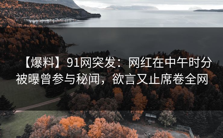 【爆料】91网突发：网红在中午时分被曝曾参与秘闻，欲言又止席卷全网