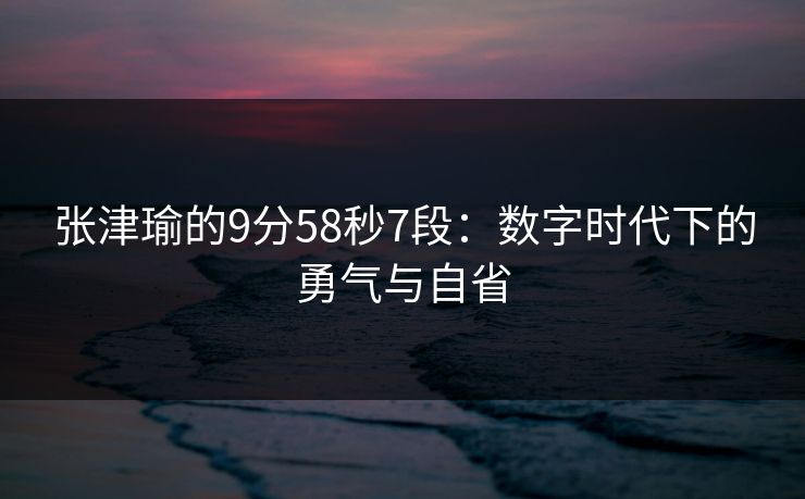 张津瑜的9分58秒7段：数字时代下的勇气与自省