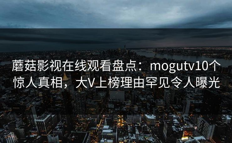 蘑菇影视在线观看盘点：mogutv10个惊人真相，大V上榜理由罕见令人曝光