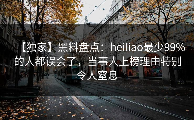 【独家】黑料盘点：heiliao最少99%的人都误会了，当事人上榜理由特别令人窒息
