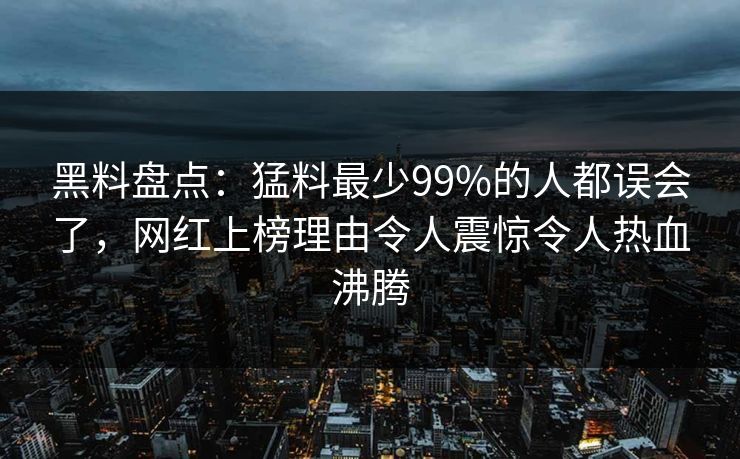 黑料盘点：猛料最少99%的人都误会了，网红上榜理由令人震惊令人热血沸腾