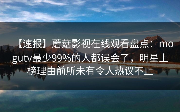 【速报】蘑菇影视在线观看盘点：mogutv最少99%的人都误会了，明星上榜理由前所未有令人热议不止