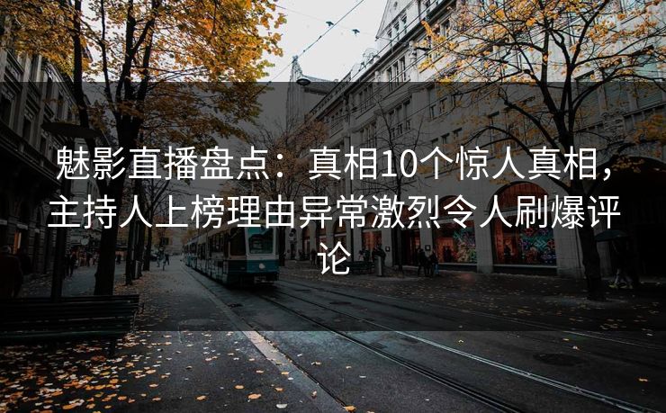 魅影直播盘点：真相10个惊人真相，主持人上榜理由异常激烈令人刷爆评论