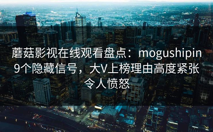 蘑菇影视在线观看盘点:mogushipin9个隐藏信号,大V上榜理由高度紧张令人愤怒 蘑菇影视在线观看盘点:mogushipin9个隐藏信号,大V上榜理由高度紧张令人愤怒