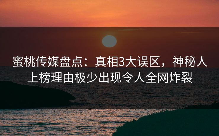 蜜桃传媒盘点：真相3大误区，神秘人上榜理由极少出现令人全网炸裂