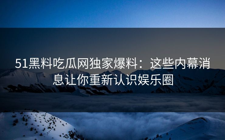 51黑料吃瓜网独家爆料:这些内幕消息让你重新认识娱乐圈 51黑料吃瓜网独家爆料:这些内幕消息让你重新认识娱乐圈