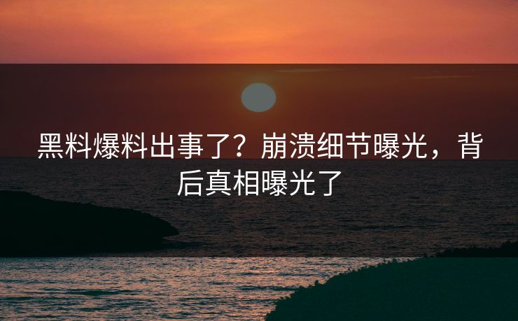 黑料爆料出事了？崩溃细节曝光，背后真相曝光了