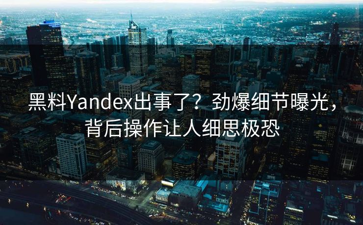 黑料Yandex出事了？劲爆细节曝光，背后操作让人细思极恐