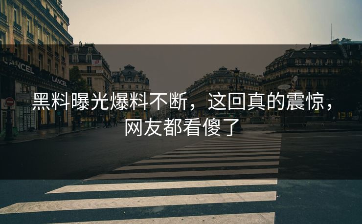 黑料曝光爆料不断，这回真的震惊，网友都看傻了