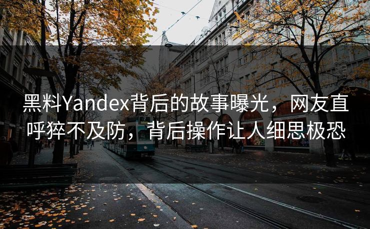 黑料Yandex背后的故事曝光，网友直呼猝不及防，背后操作让人细思极恐