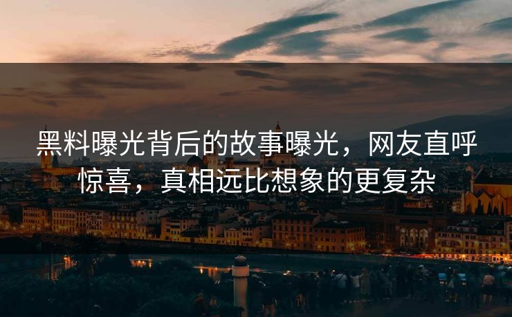 黑料曝光背后的故事曝光，网友直呼惊喜，真相远比想象的更复杂