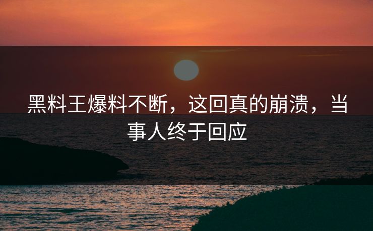 黑料王爆料不断，这回真的崩溃，当事人终于回应